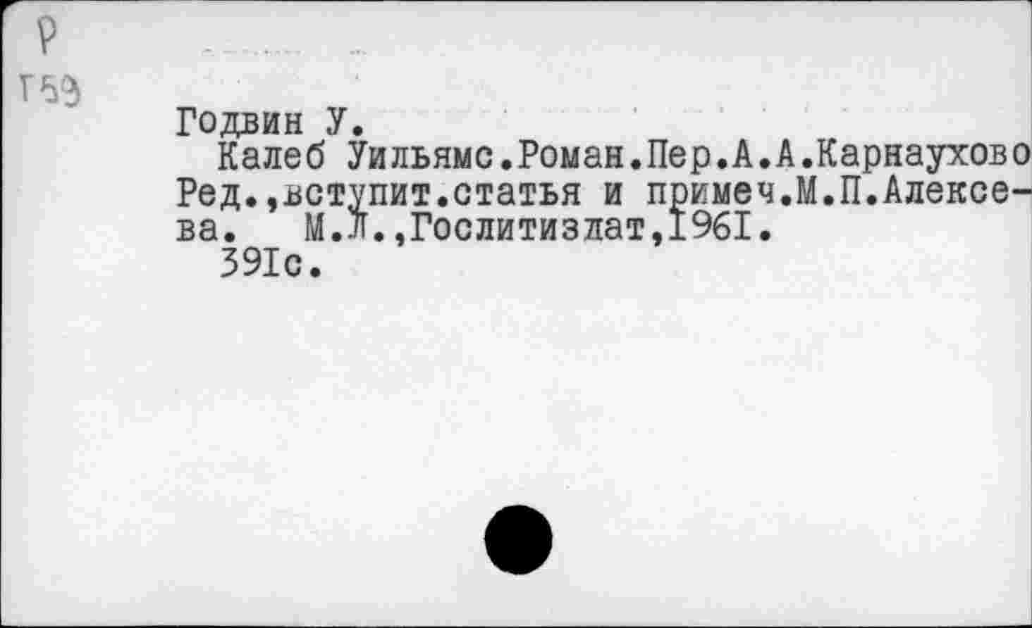 ﻿Г 6$
Годвин У.
Калеб Уильямс.Роман.Пер.А.А.Карнаухово Ред.»вступит.статья и примеч.М.П.Алексеева. М.л.»Гослитиздат,1961.
391с.